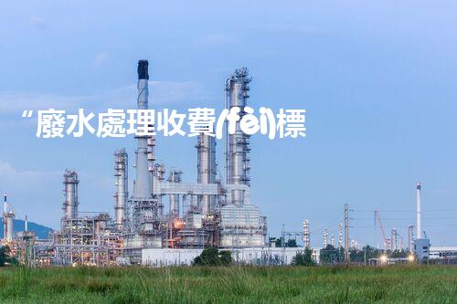 “廢水處理收費(fèi)標(biāo)準(zhǔn)合理通明，助力綠色環(huán)保事業(yè)蓬勃進(jìn)展”